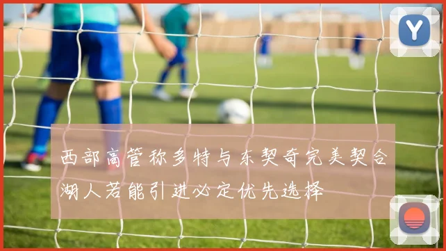 西部高管称多特与东契奇完美契合湖人若能引进必定优先选择