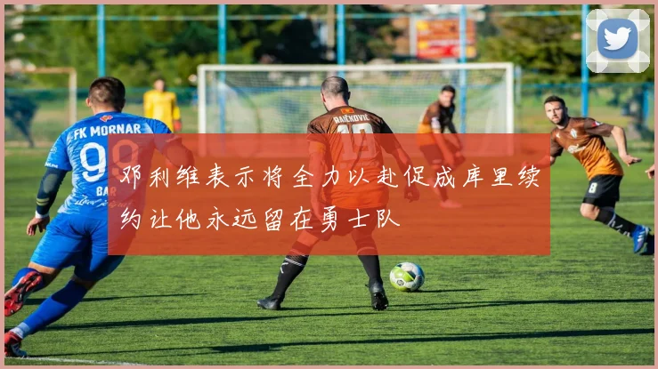 邓利维表示将全力以赴促成库里续约让他永远留在勇士队