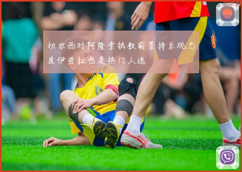切尔西对阿隆索执教前景持乐观态度伊劳拉也是热门人选