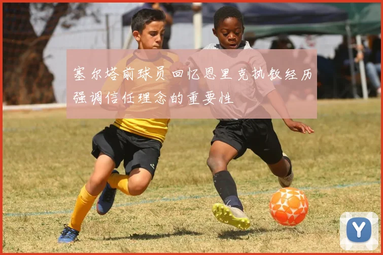 塞尔塔前球员回忆恩里克执教经历强调信任理念的重要性