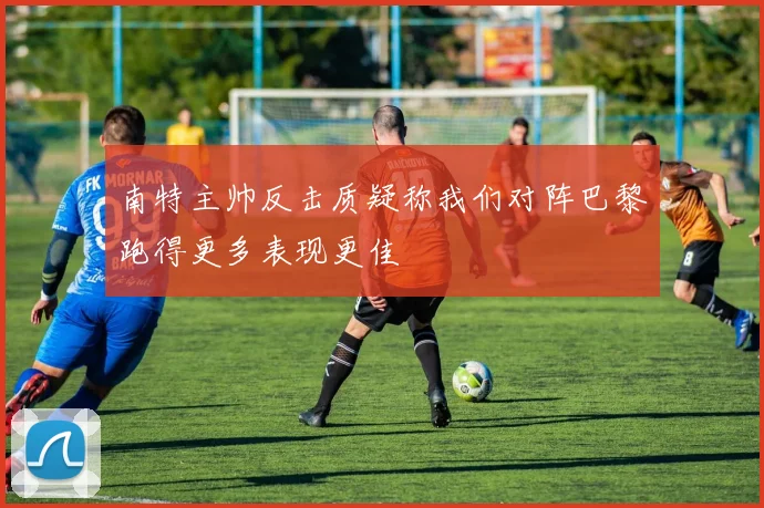 南特主帅反击质疑称我们对阵巴黎跑得更多表现更佳