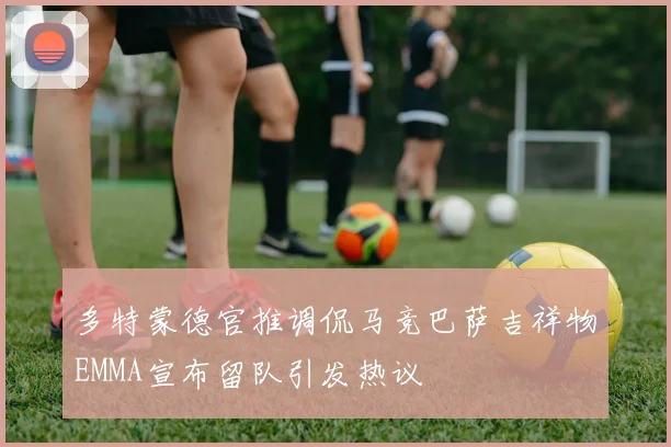 多特蒙德官推调侃马竞巴萨吉祥物EMMA宣布留队引发热议
