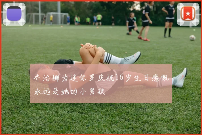 乔治娜为迷你罗庆祝16岁生日感慨永远是她的小男孩
