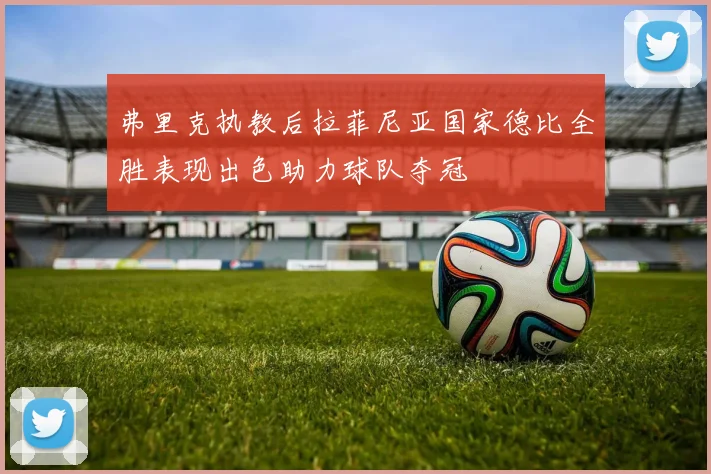 弗里克执教后拉菲尼亚国家德比全胜表现出色助力球队夺冠