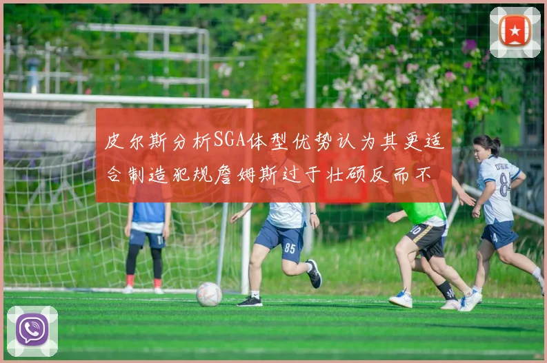 皮尔斯分析SGA体型优势认为其更适合制造犯规詹姆斯过于壮硕反而不利