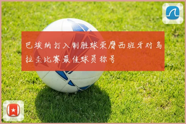 巴埃纳打入制胜球荣膺西班牙对乌拉圭比赛最佳球员称号