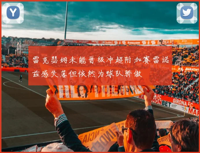 雷克瑟姆未能晋级冲超附加赛雷诺兹感失落但依然为球队骄傲