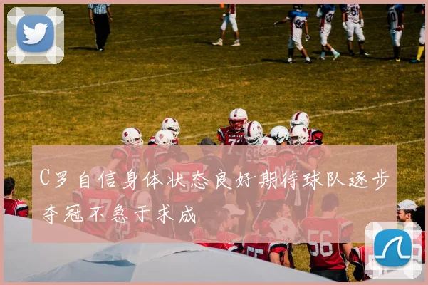 C罗自信身体状态良好期待球队逐步夺冠不急于求成