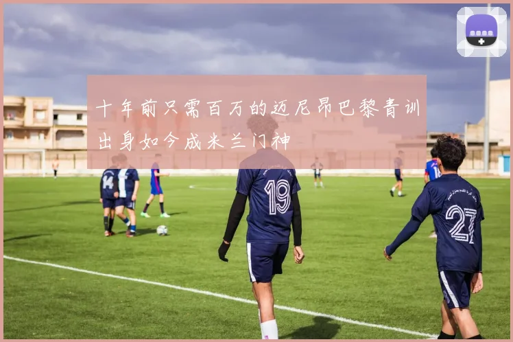 十年前只需百万的迈尼昂巴黎青训出身如今成米兰门神