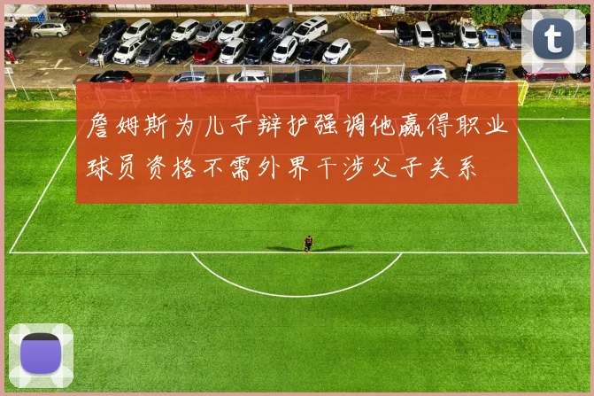 詹姆斯为儿子辩护强调他赢得职业球员资格不需外界干涉父子关系