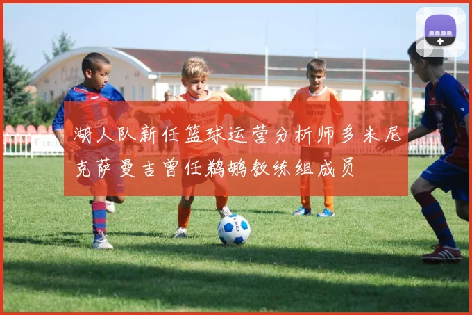 湖人队新任篮球运营分析师多米尼克萨曼吉曾任鹈鹕教练组成员