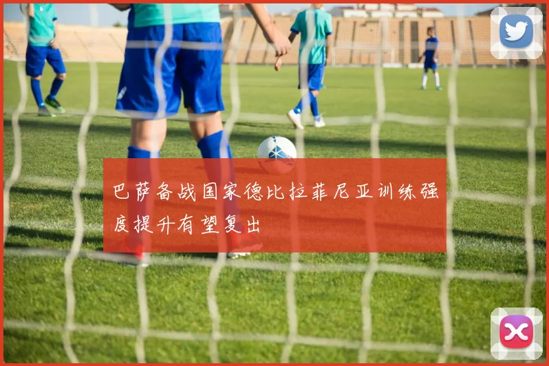 巴萨备战国家德比拉菲尼亚训练强度提升有望复出