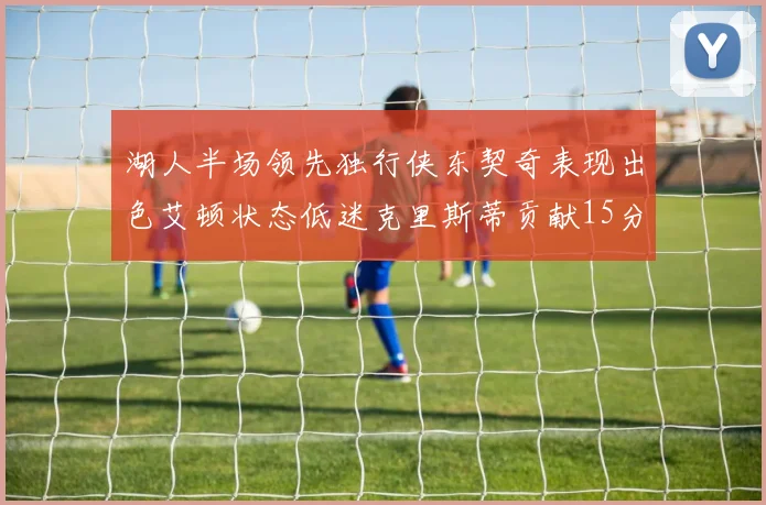 湖人半场领先独行侠东契奇表现出色艾顿状态低迷克里斯蒂贡献15分