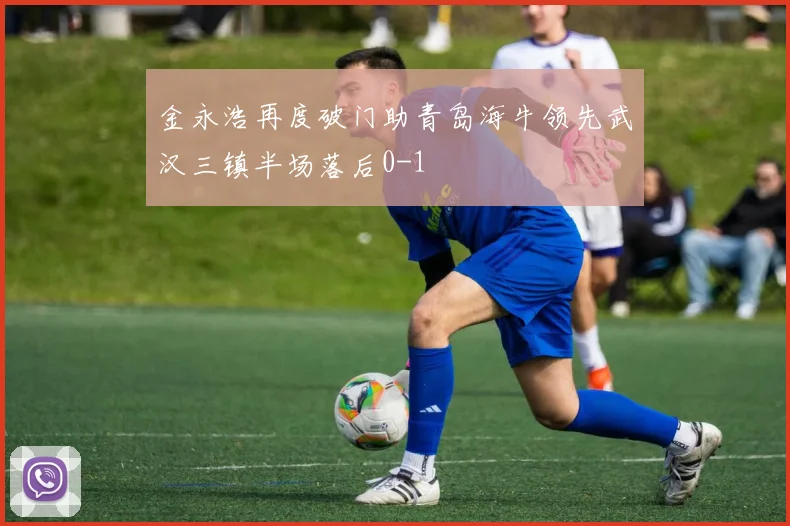 金永浩再度破门助青岛海牛领先武汉三镇半场落后0-1