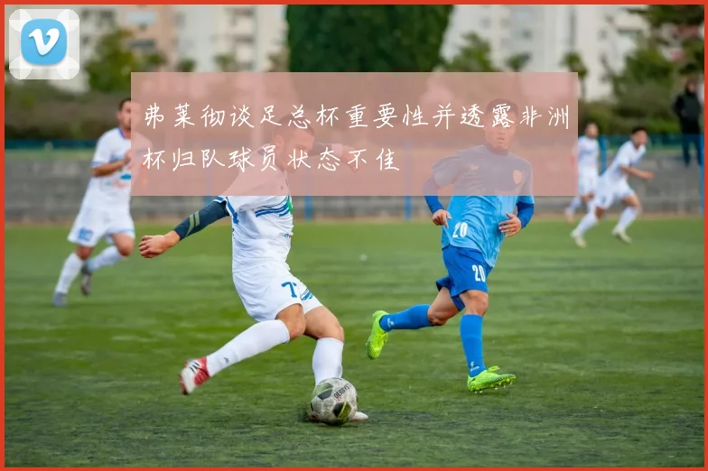 弗莱彻谈足总杯重要性并透露非洲杯归队球员状态不佳