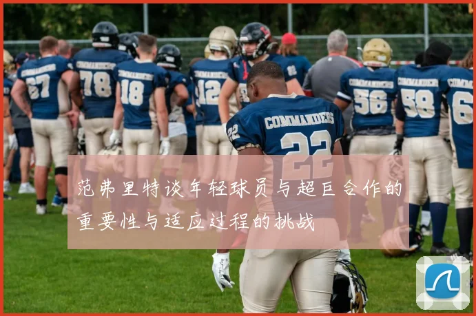 范弗里特谈年轻球员与超巨合作的重要性与适应过程的挑战