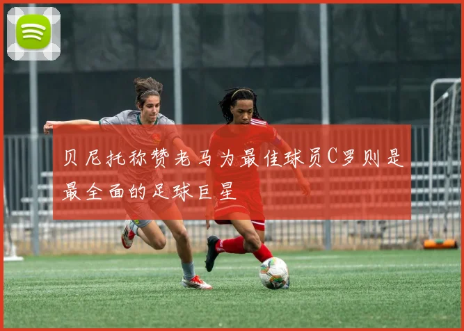 贝尼托称赞老马为最佳球员C罗则是最全面的足球巨星