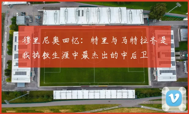 穆里尼奥回忆：特里与马特拉齐是我执教生涯中最杰出的中后卫