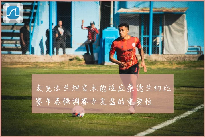 麦克法兰坦言未能适应桑德兰的比赛节奏强调赛季复盘的重要性