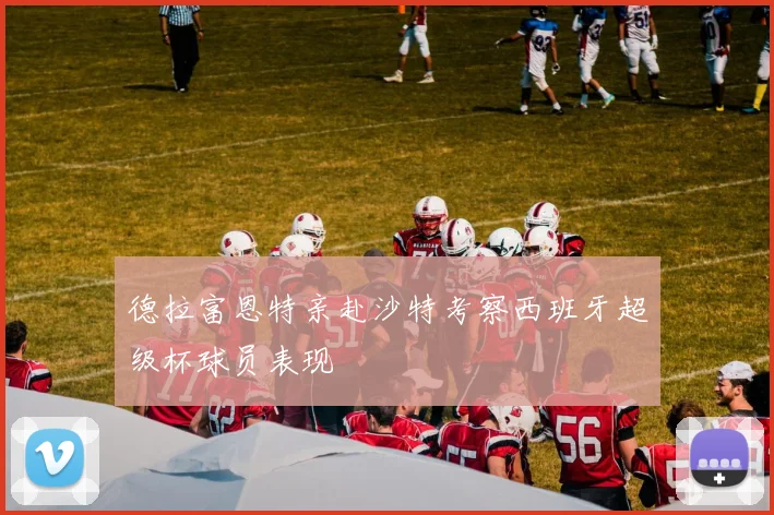 德拉富恩特亲赴沙特考察西班牙超级杯球员表现