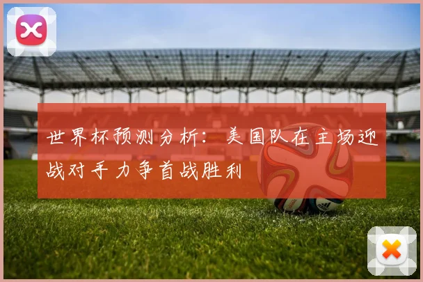 世界杯预测分析：美国队在主场迎战对手力争首战胜利