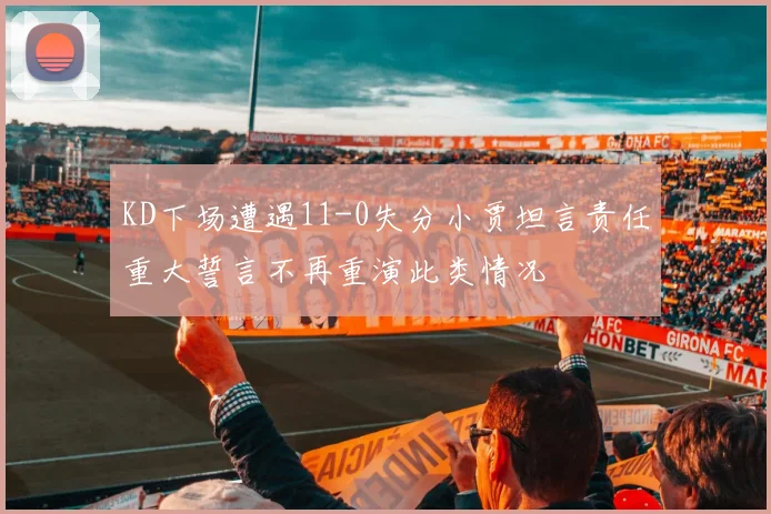 KD下场遭遇11-0失分小贾坦言责任重大誓言不再重演此类情况