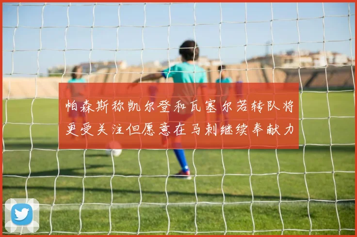 帕森斯称凯尔登和瓦塞尔若转队将更受关注但愿意在马刺继续奉献力量