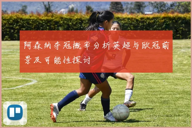 阿森纳夺冠概率分析英超与欧冠前景及可能性探讨