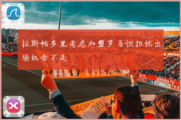 拉斯帕多里考虑加盟罗马但担忧出场机会不足
