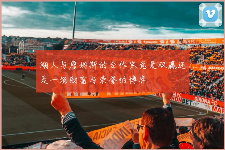 湖人与詹姆斯的合作究竟是双赢还是一场财富与荣誉的博弈